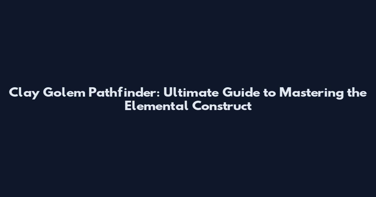 Clay Golem Pathfinder: Ultimate Guide to Mastering the Elemental Construct