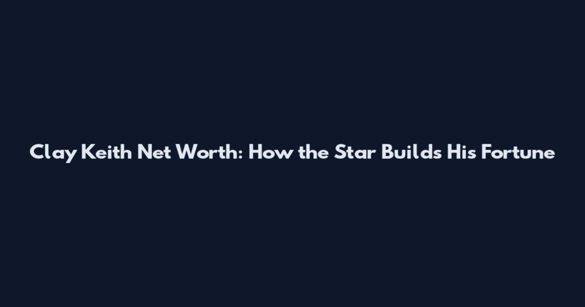 Clay Keith Net Worth: How the Star Builds His Fortune