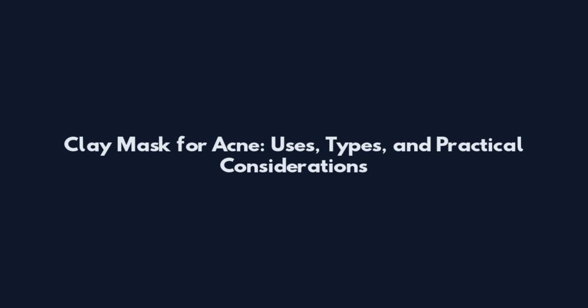 Clay Mask for Acne: Uses, Types, and Practical Considerations