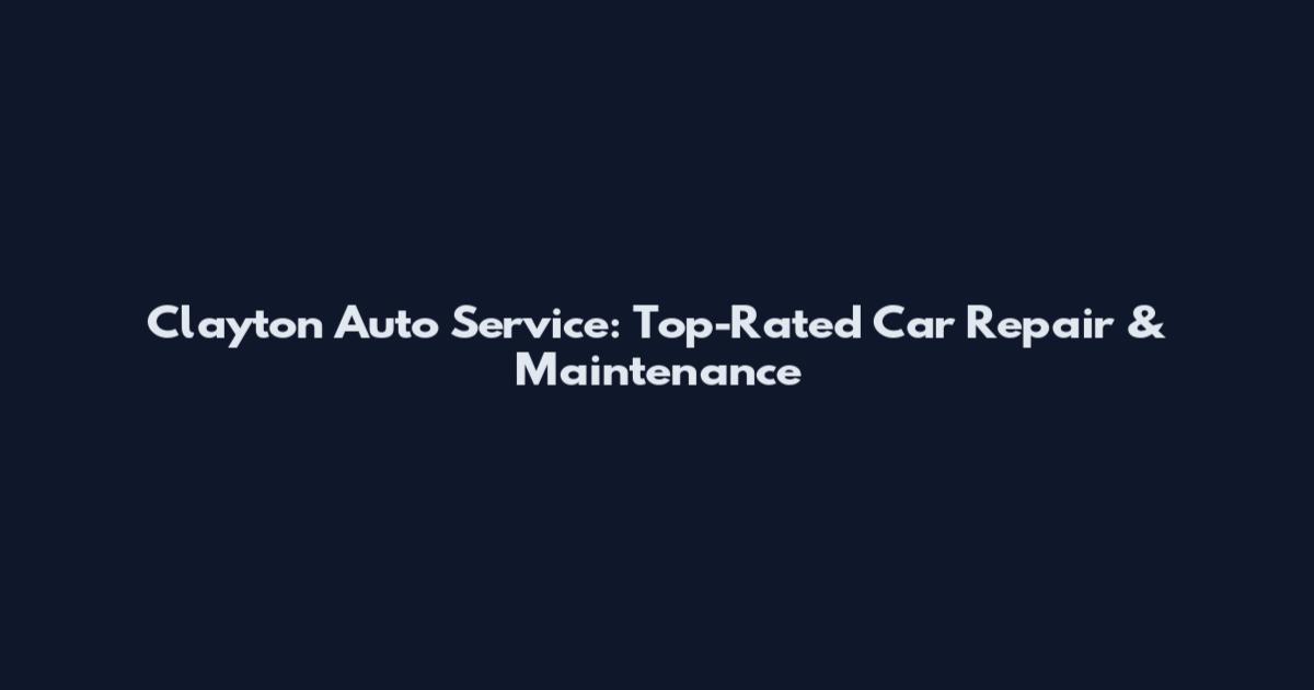Clayton Auto Service: Top-Rated Car Repair & Maintenance