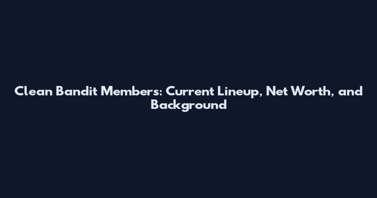 Clean Bandit Members: Current Lineup, Net Worth, and Background