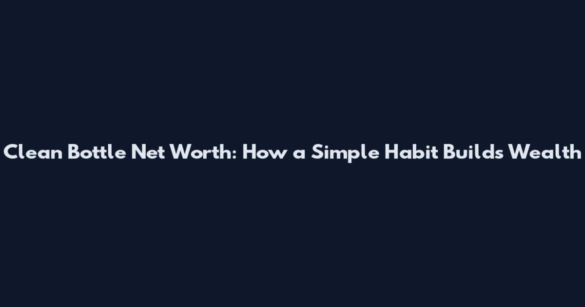 Clean Bottle Net Worth: How a Simple Habit Builds Wealth