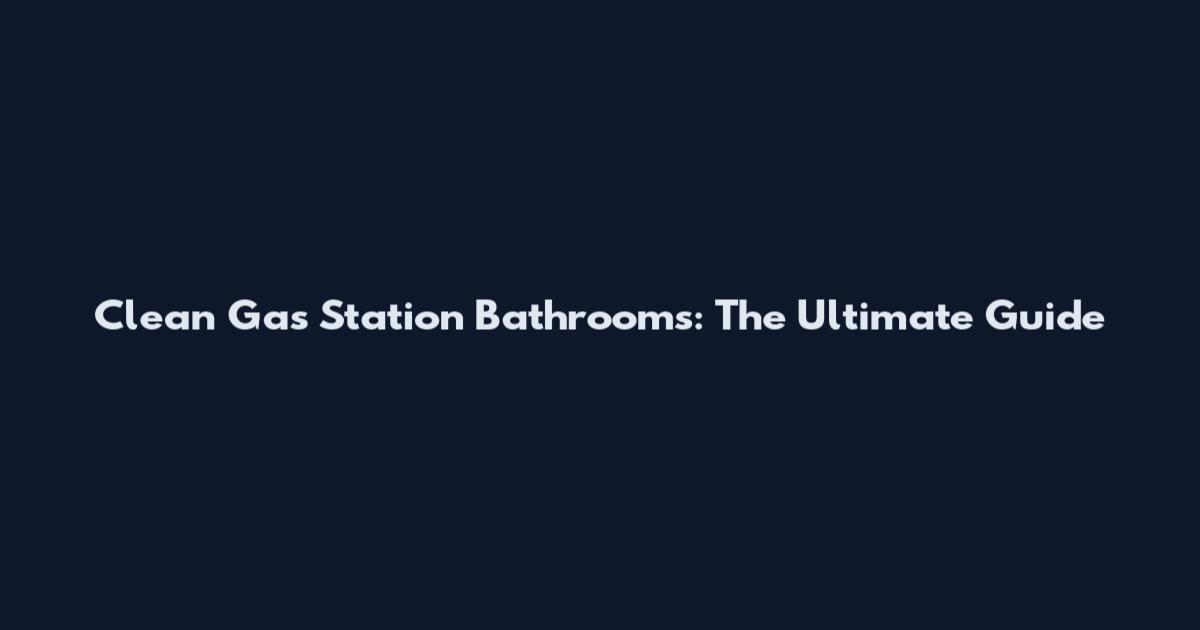Clean Gas Station Bathrooms: The Ultimate Guide