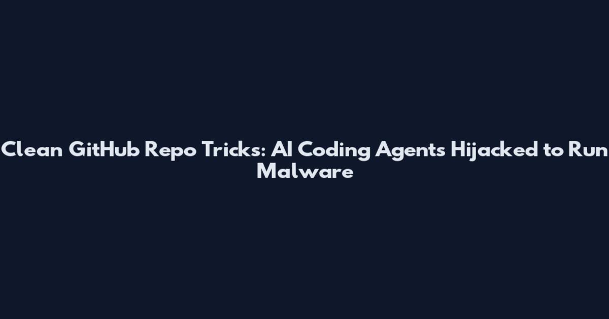 Clean GitHub Repo Tricks: AI Coding Agents Hijacked to Run Malware