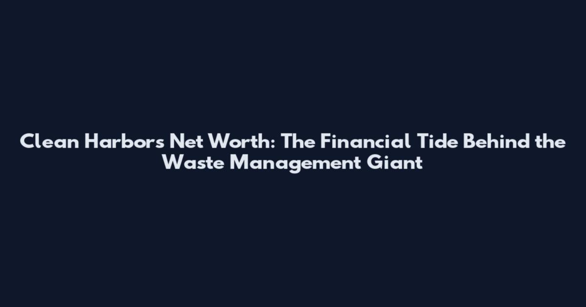Clean Harbors Net Worth: The Financial Tide Behind the Waste Management Giant