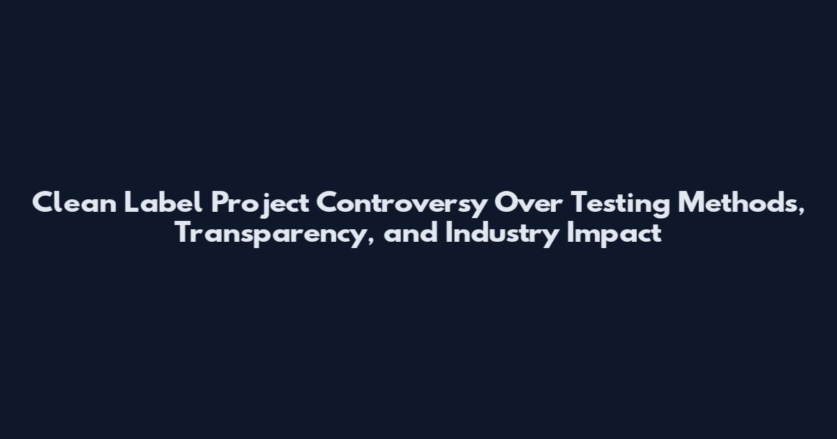 Clean Label Project Controversy Over Testing Methods, Transparency, and Industry Impact