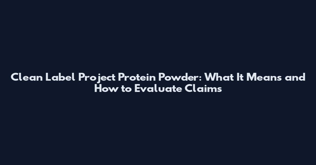 Clean Label Project Protein Powder: What It Means and How to Evaluate Claims
