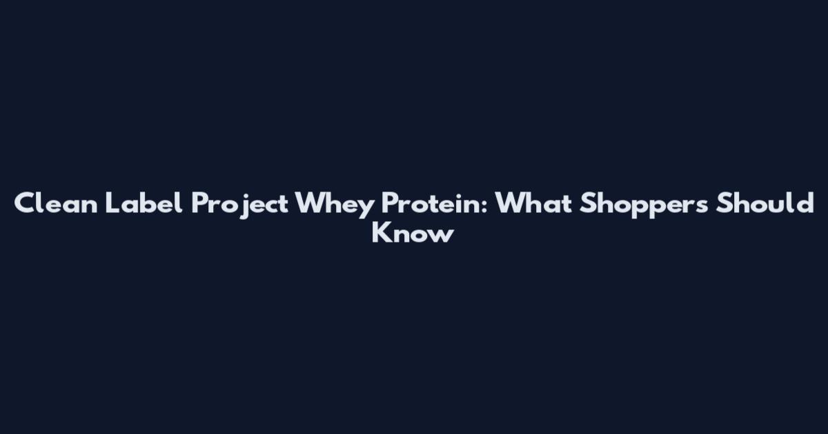 Clean Label Project Whey Protein: What Shoppers Should Know