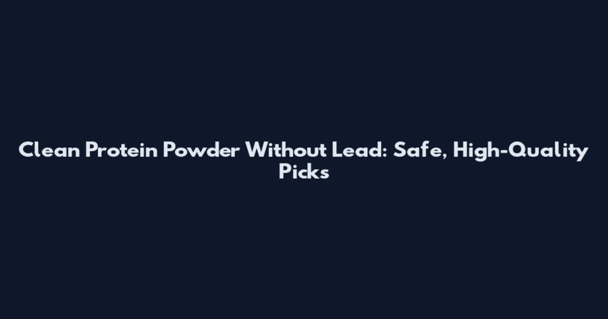 Clean Protein Powder Without Lead: Safe, High-Quality Picks