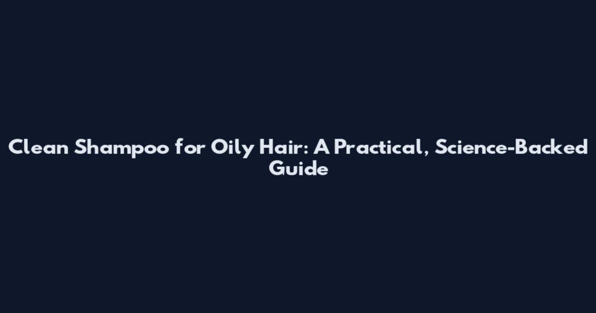 Clean Shampoo for Oily Hair: A Practical, Science-Backed Guide