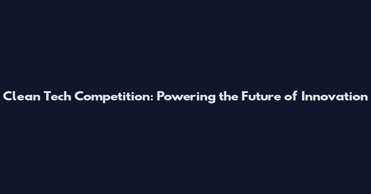 Clean Tech Competition: Powering the Future of Innovation