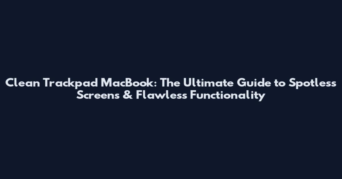 Clean Trackpad MacBook: The Ultimate Guide to Spotless Screens & Flawless Functionality