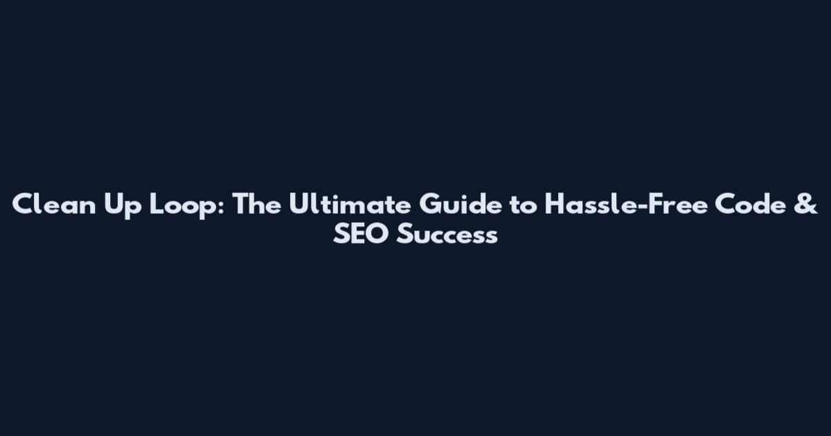 Clean Up Loop: The Ultimate Guide to Hassle-Free Code & SEO Success