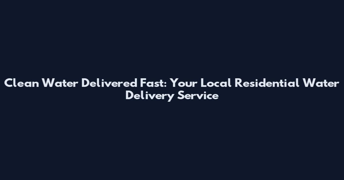 Clean Water Delivered Fast: Your Local Residential Water Delivery Service