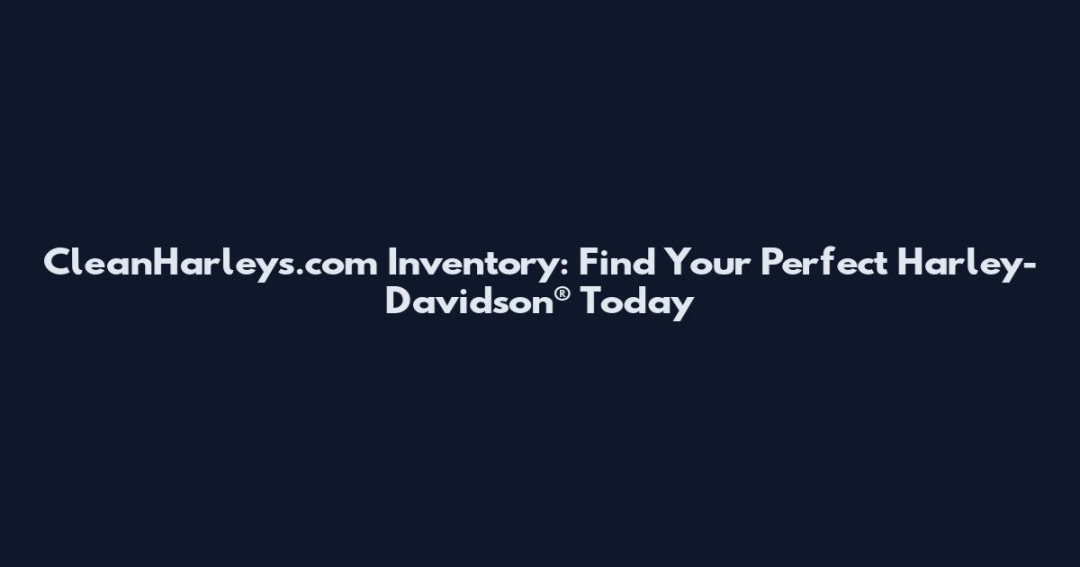 CleanHarleys.com Inventory: Find Your Perfect Harley-Davidson® Today