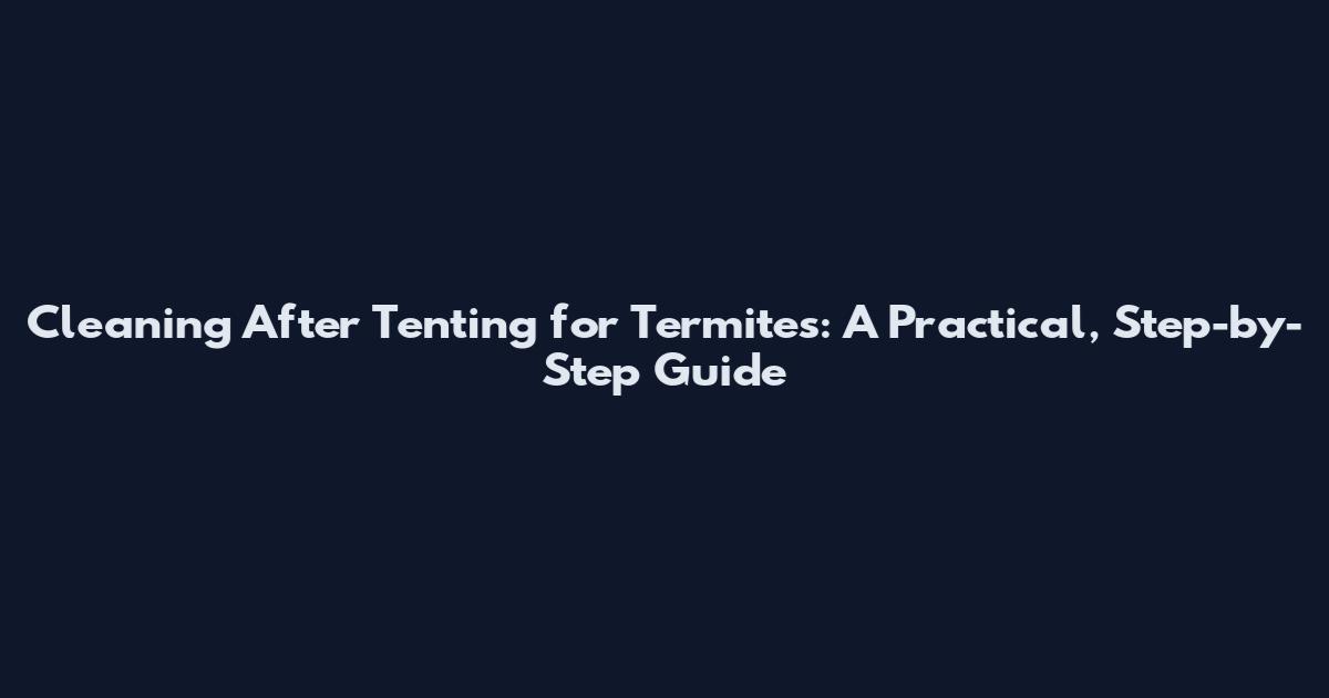 Cleaning After Tenting for Termites: A Practical, Step-by-Step Guide