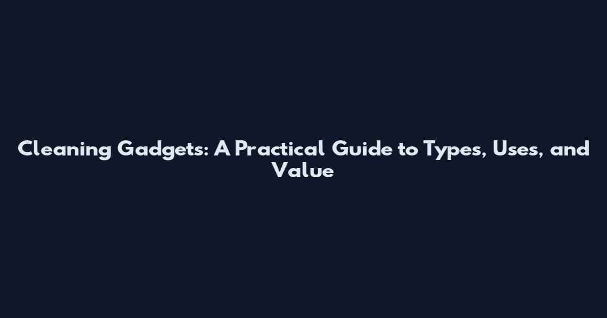 Cleaning Gadgets: A Practical Guide to Types, Uses, and Value