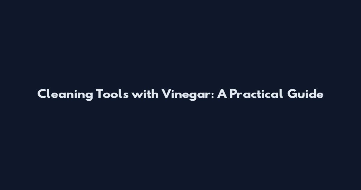 Cleaning Tools with Vinegar: A Practical Guide