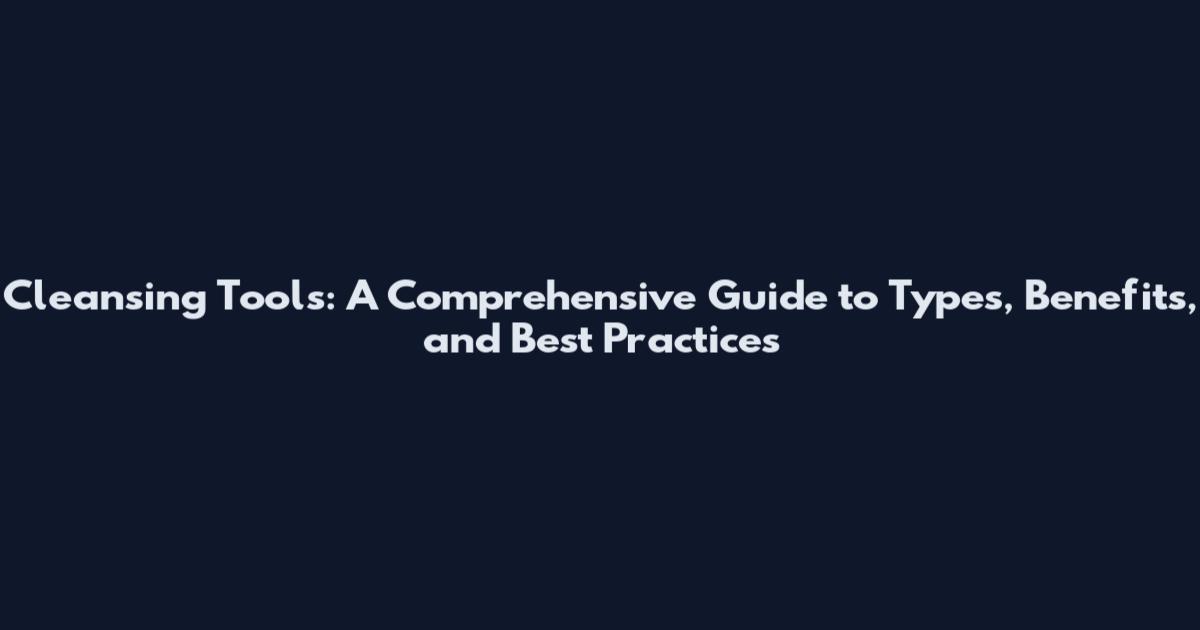 Cleansing Tools: A Comprehensive Guide to Types, Benefits, and Best Practices