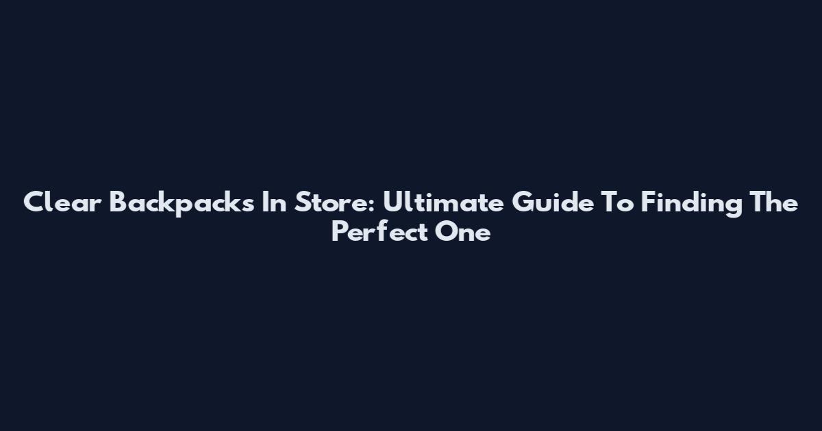 Clear Backpacks In Store: Ultimate Guide To Finding The Perfect One