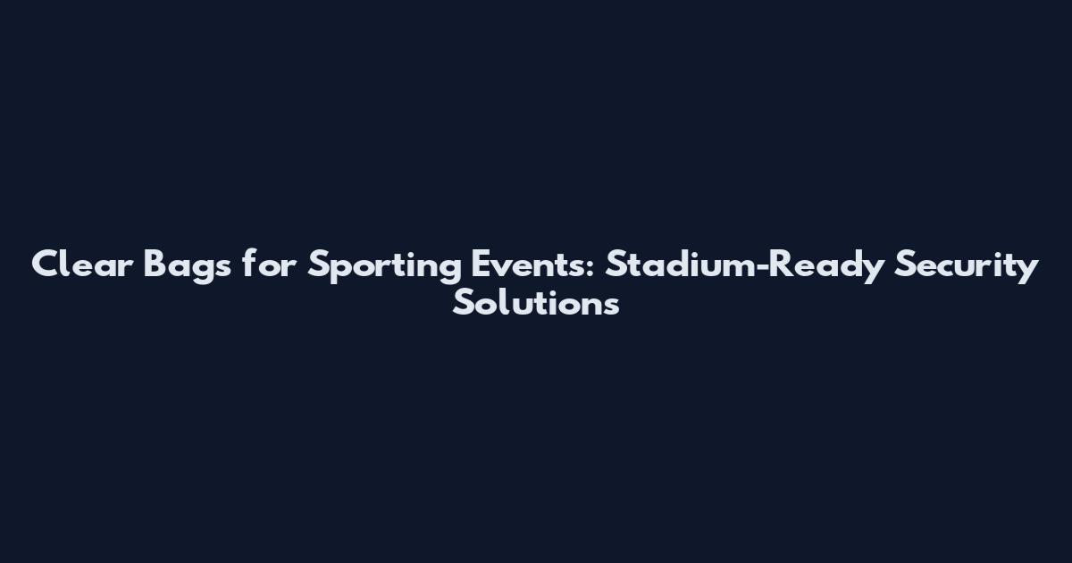 Clear Bags for Sporting Events: Stadium-Ready Security Solutions