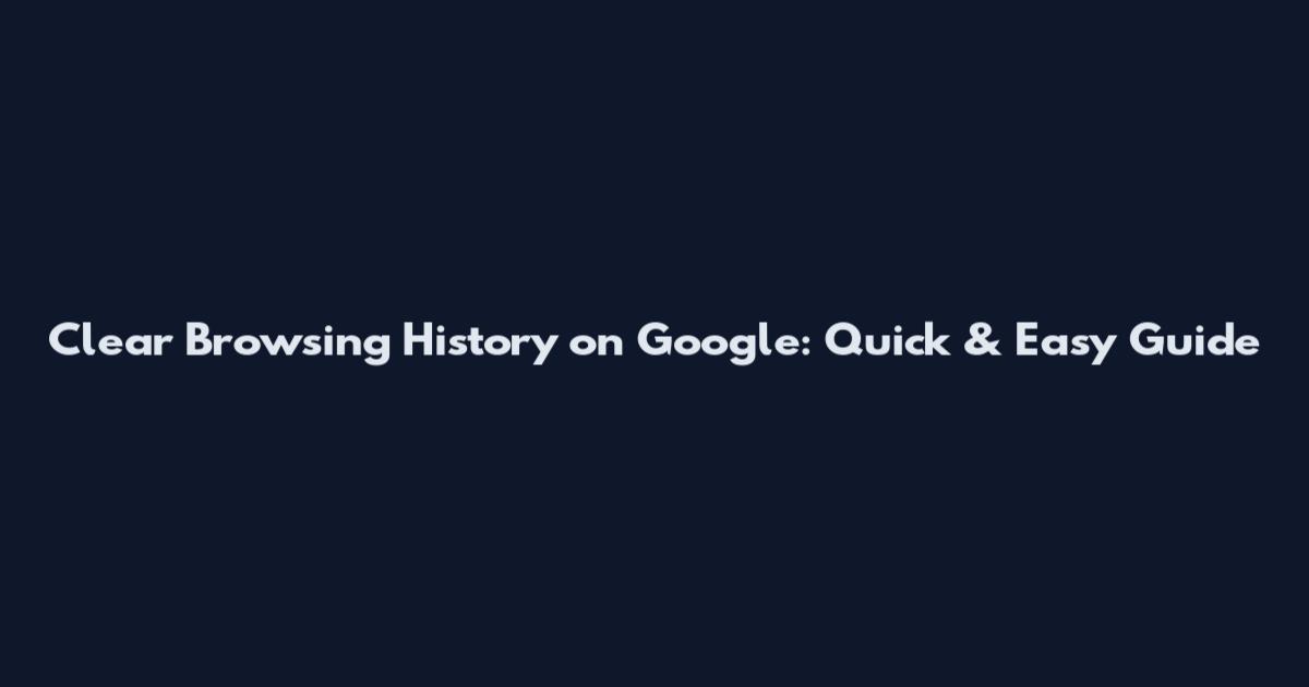 Clear Browsing History on Google: Quick & Easy Guide
