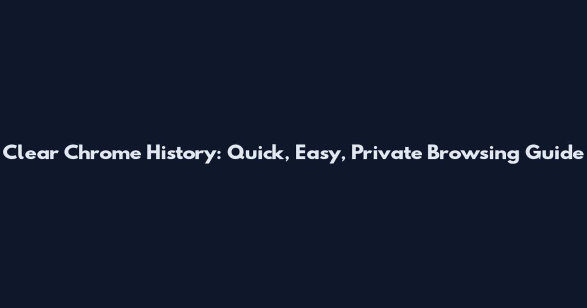 Clear Chrome History: Quick, Easy, Private Browsing Guide