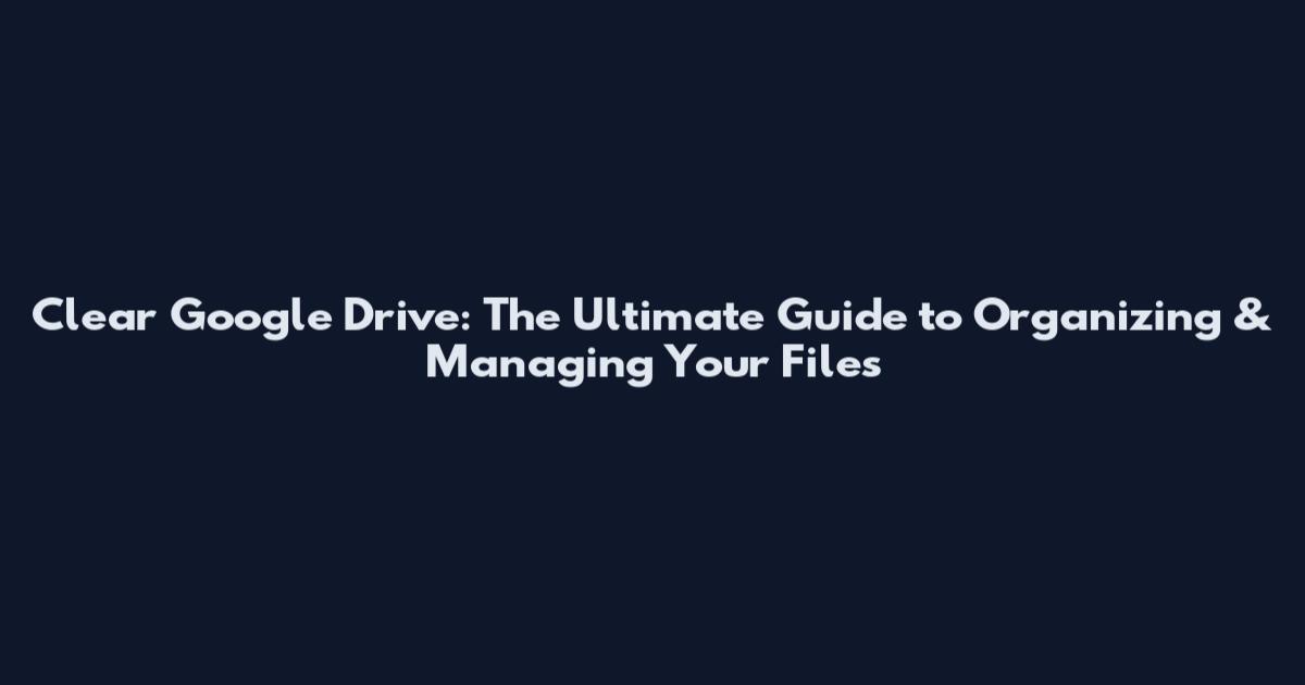 Clear Google Drive: The Ultimate Guide to Organizing & Managing Your Files