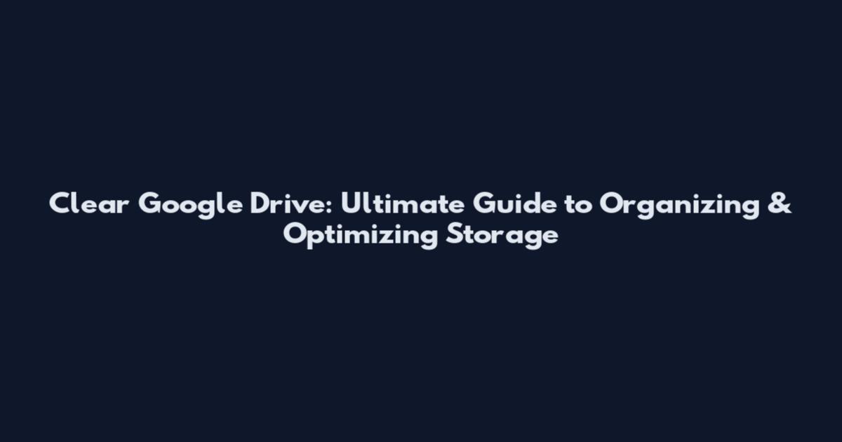 Clear Google Drive: Ultimate Guide to Organizing & Optimizing Storage