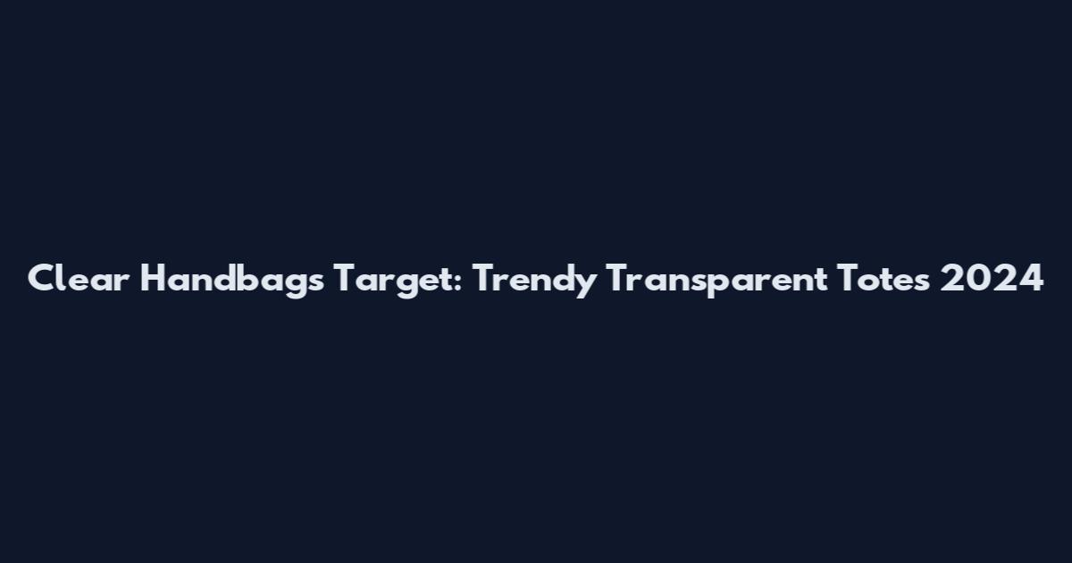Clear Handbags Target: Trendy Transparent Totes 2024