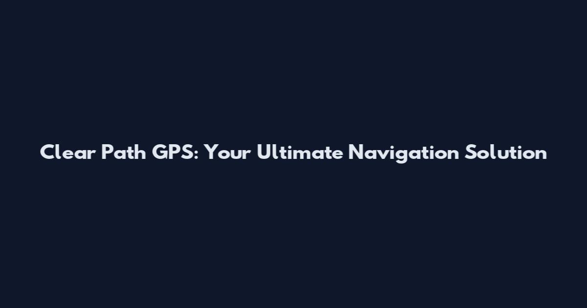 Clear Path GPS: Your Ultimate Navigation Solution