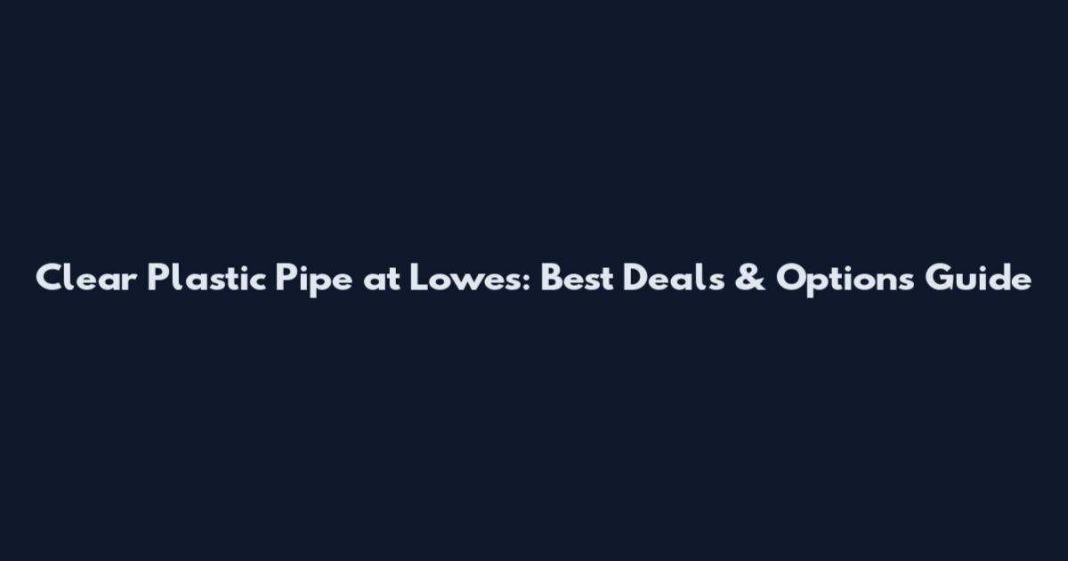 Clear Plastic Pipe at Lowes: Best Deals & Options Guide