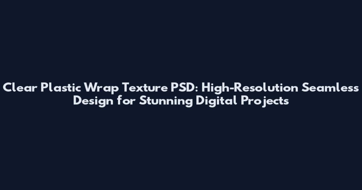 Clear Plastic Wrap Texture PSD: High-Resolution Seamless Design for Stunning Digital Projects