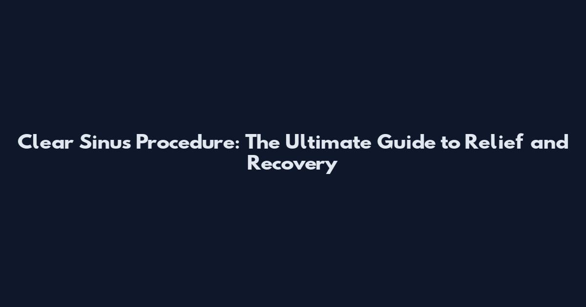 Clear Sinus Procedure: The Ultimate Guide to Relief and Recovery