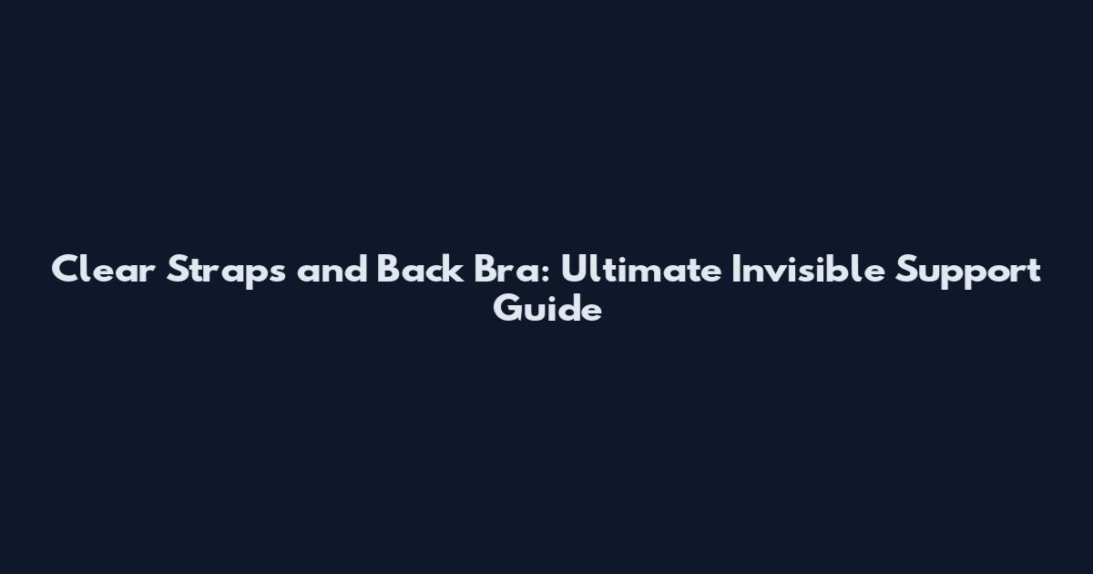 Clear Straps and Back Bra: Ultimate Invisible Support Guide
