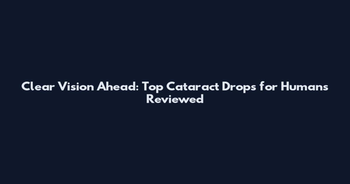 Clear Vision Ahead: Top Cataract Drops for Humans Reviewed