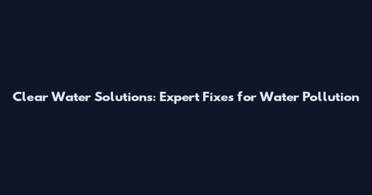 Clear Water Solutions: Expert Fixes for Water Pollution