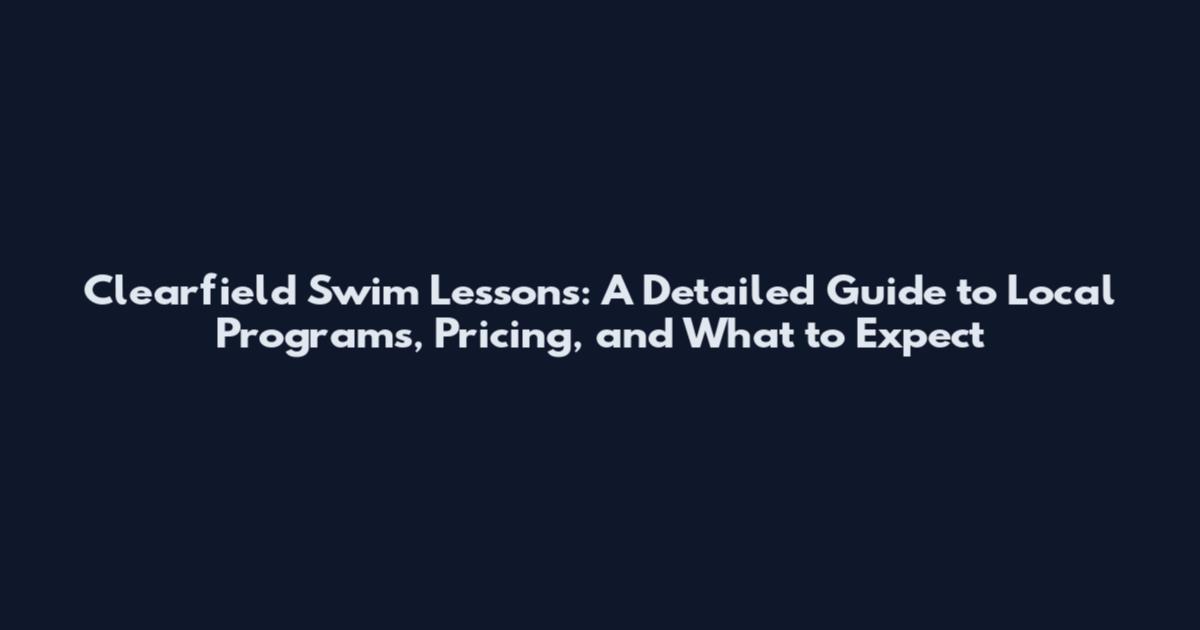 Clearfield Swim Lessons: A Detailed Guide to Local Programs, Pricing, and What to Expect
