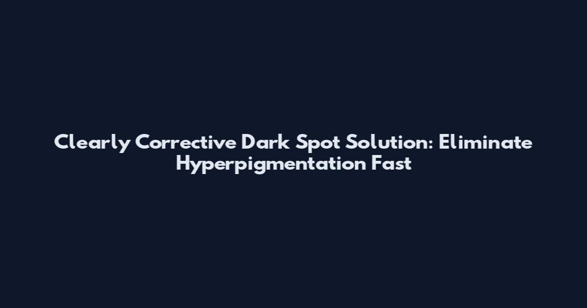 Clearly Corrective Dark Spot Solution: Eliminate Hyperpigmentation Fast
