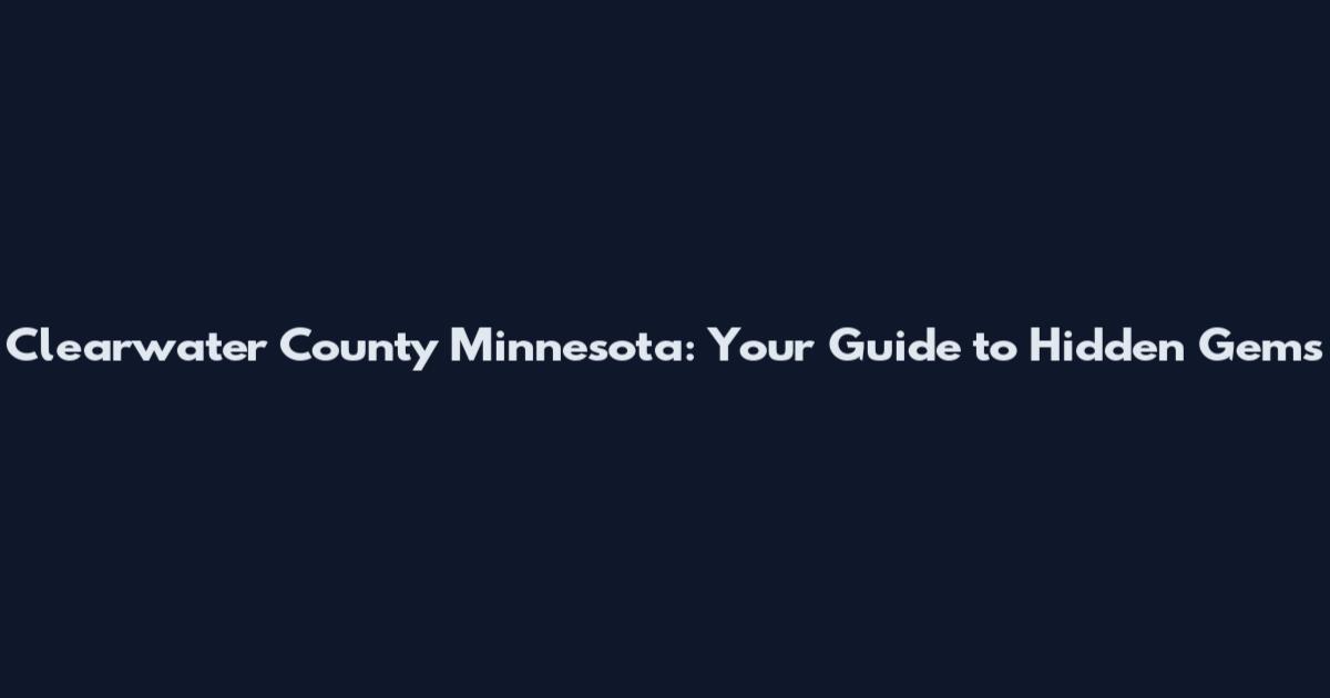 Clearwater County Minnesota: Your Guide to Hidden Gems