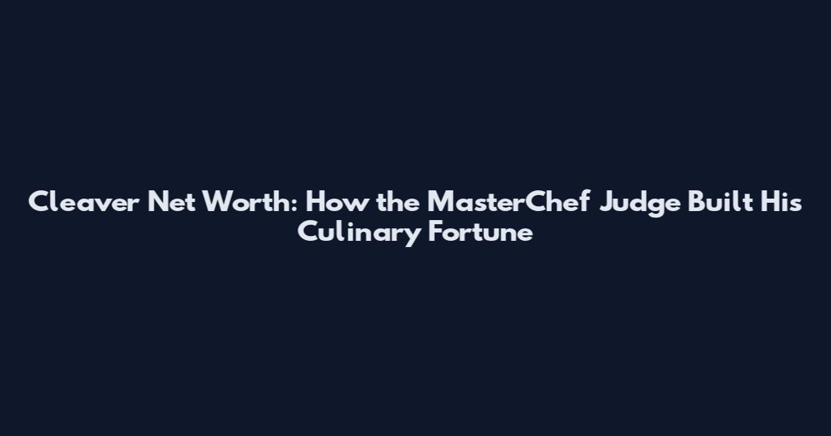 Cleaver Net Worth: How the MasterChef Judge Built His Culinary Fortune