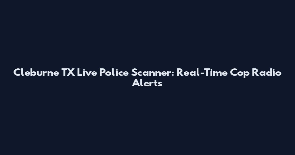 Cleburne TX Live Police Scanner: Real-Time Cop Radio Alerts