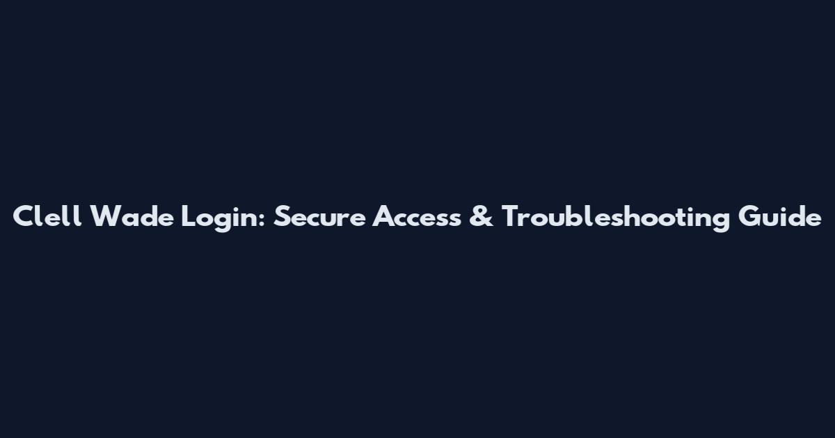 Clell Wade Login: Secure Access & Troubleshooting Guide