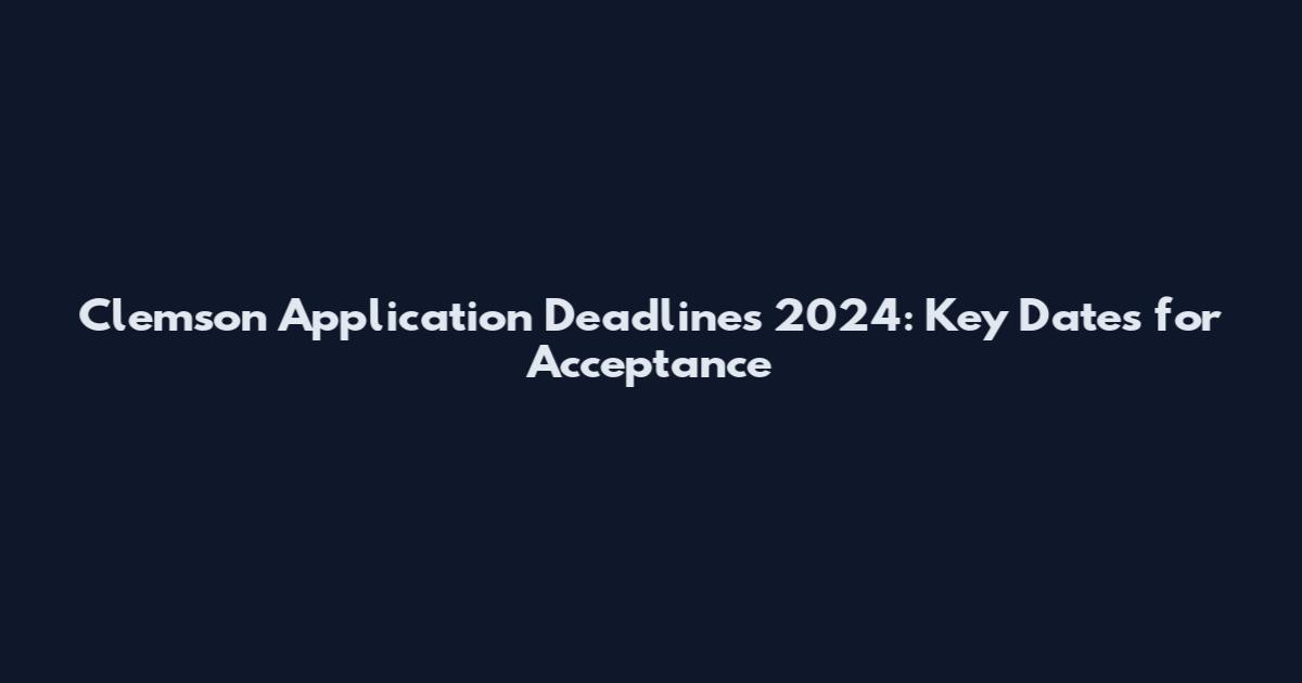 Clemson Application Deadlines 2024: Key Dates for Acceptance