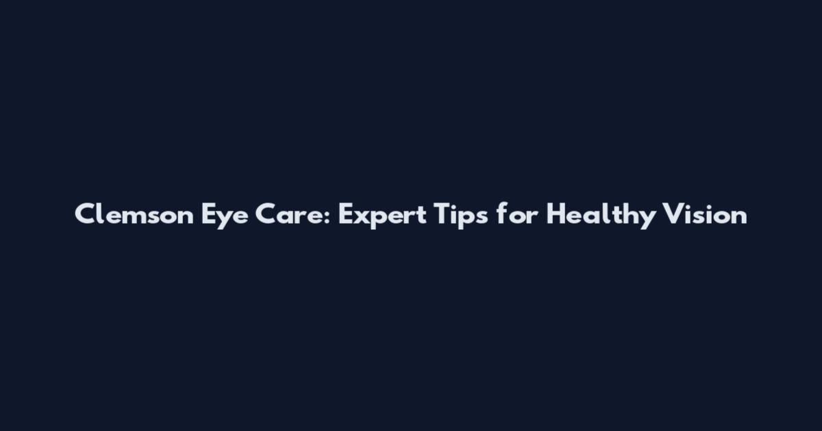 Clemson Eye Care: Expert Tips for Healthy Vision