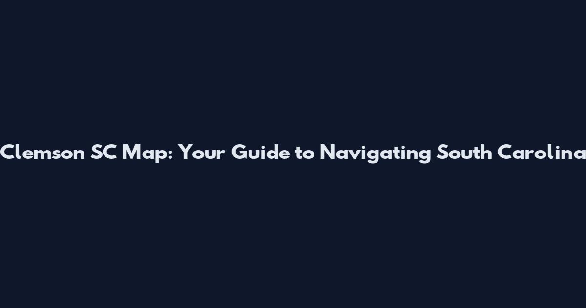 Clemson SC Map: Your Guide to Navigating South Carolina