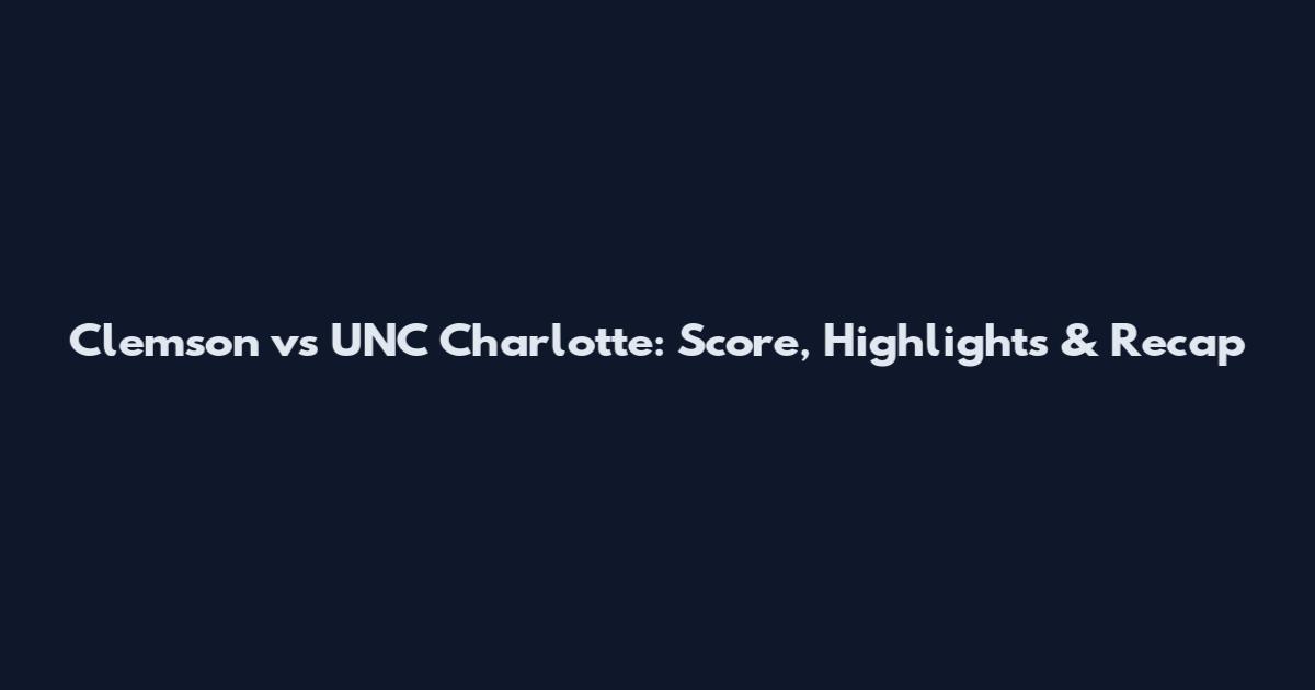 Clemson vs UNC Charlotte: Score, Highlights & Recap
