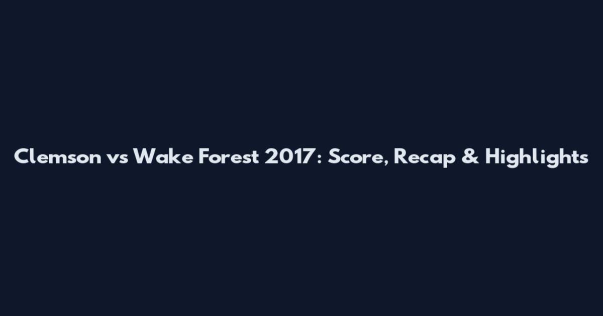 Clemson vs Wake Forest 2017: Score, Recap & Highlights