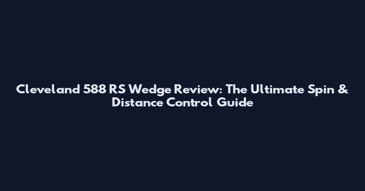 Cleveland 588 RS Wedge Review: The Ultimate Spin & Distance Control Guide