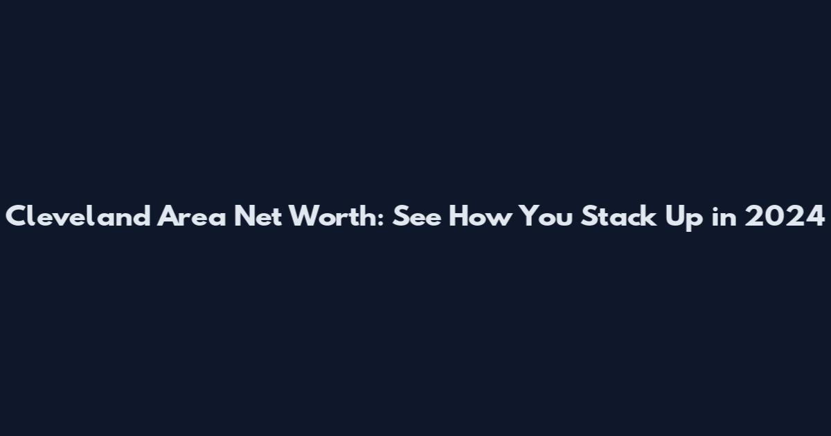 Cleveland Area Net Worth: See How You Stack Up in 2024